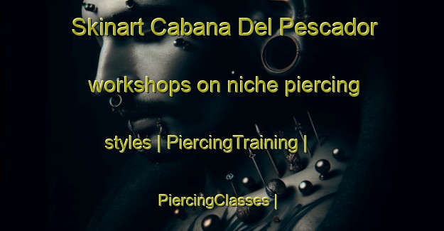 Skinart Cabana Del Pescador workshops on niche piercing styles | PiercingTraining | PiercingClasses | SkinartTraining-Mexico